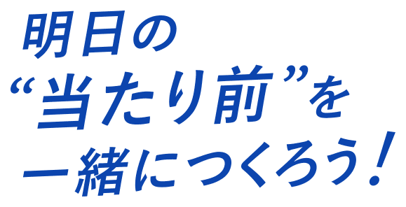 明日の「当たり前」を一緒に作ろう！